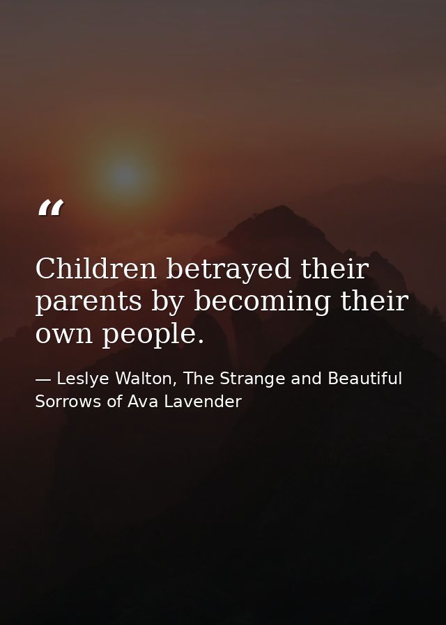 Children betrayed their parents by becoming their own people. — Leslye Walton, The Strange and Beautiful  Sorrows of Ava Lavender