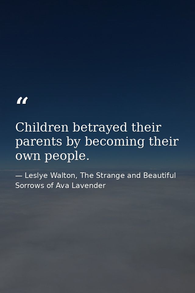 Children betrayed their parents by becoming their own people. — Leslye Walton, The Strange and Beautiful  Sorrows of Ava Lavender
