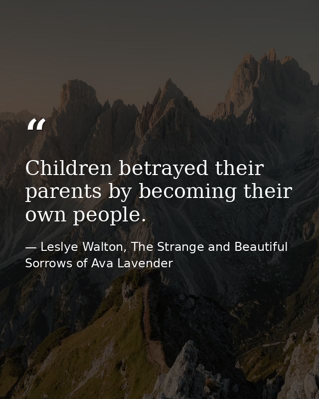 Children betrayed their parents by becoming their own people. — Leslye Walton, The Strange and Beautiful  Sorrows of Ava Lavender