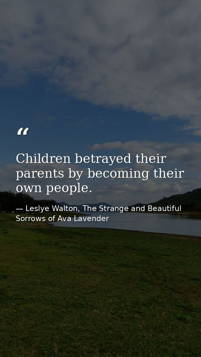 Children betrayed their parents by becoming their own people. — Leslye Walton, The Strange and Beautiful  Sorrows of Ava Lavender