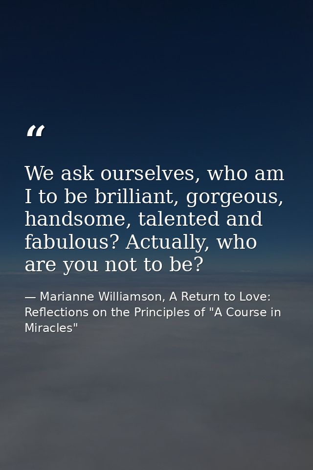We ask ourselves, who am I to be brilliant, gorgeous, handsome, talented and fabulous? Actually, who are you not to be? — Marianne Williamson, A Return to Love: Reflections on the Principles of "A Course in Miracles"