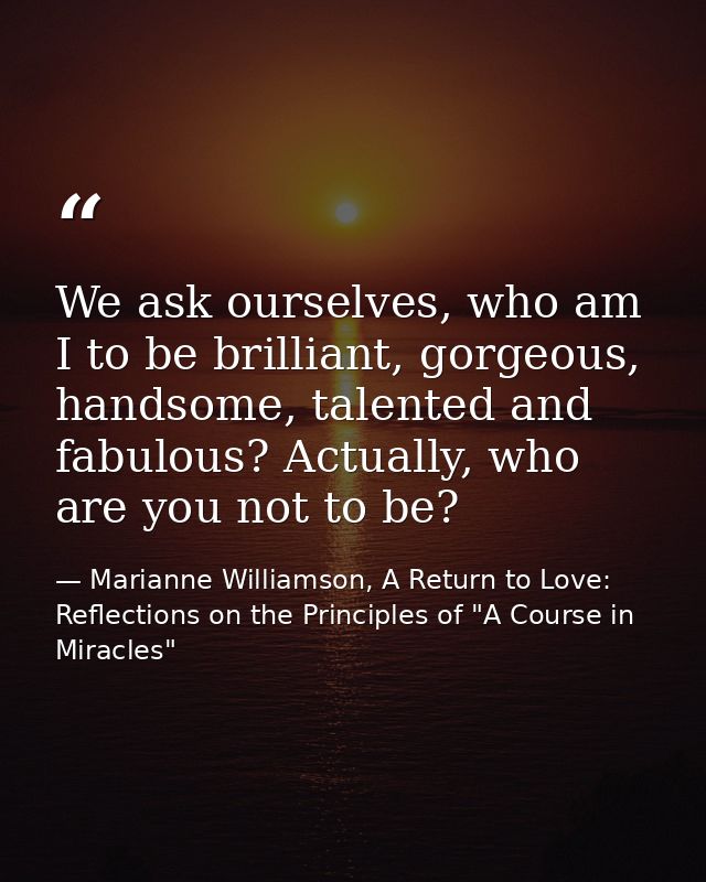 We ask ourselves, who am I to be brilliant, gorgeous, handsome, talented and fabulous? Actually, who are you not to be? — Marianne Williamson, A Return to Love: Reflections on the Principles of "A Course in Miracles"
