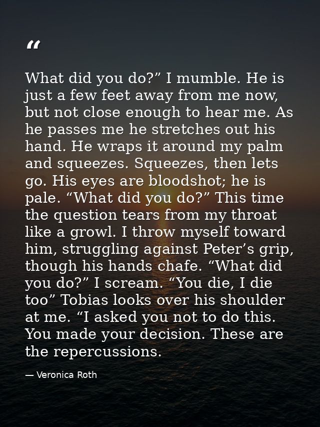 What did you do?” I mumble. He is just a few feet away from me now, but not close enough to hear me. As he passes me he  — Veronica Roth