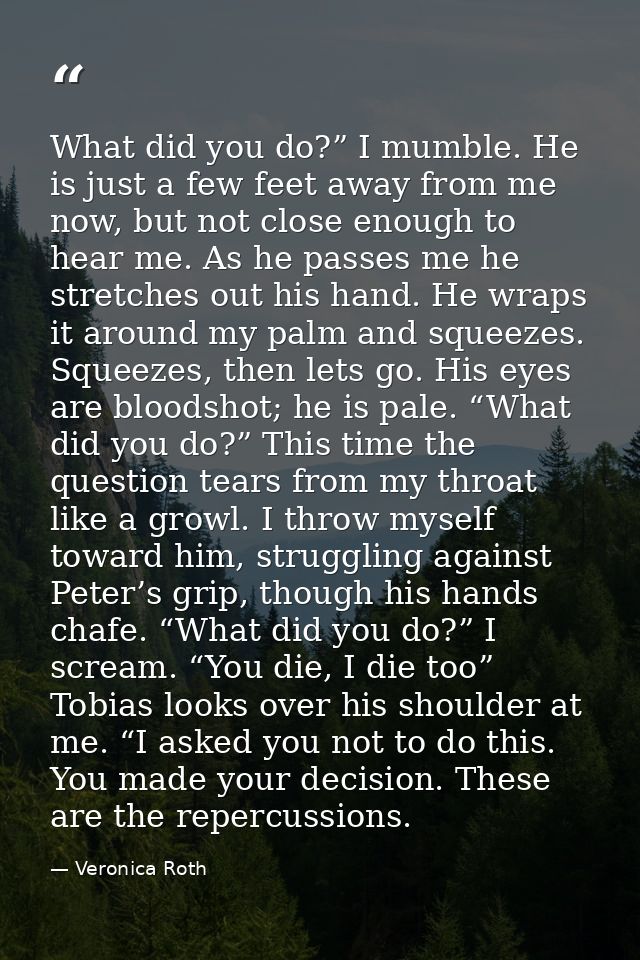 What did you do?” I mumble. He is just a few feet away from me now, but not close enough to hear me. As he passes me he  — Veronica Roth