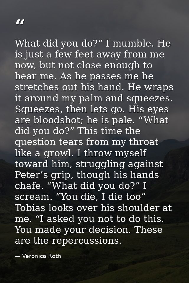 What did you do?” I mumble. He is just a few feet away from me now, but not close enough to hear me. As he passes me he  — Veronica Roth