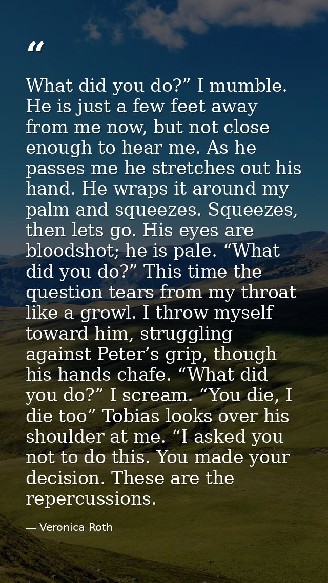 What did you do?” I mumble. He is just a few feet away from me now, but not close enough to hear me. As he passes me he  — Veronica Roth