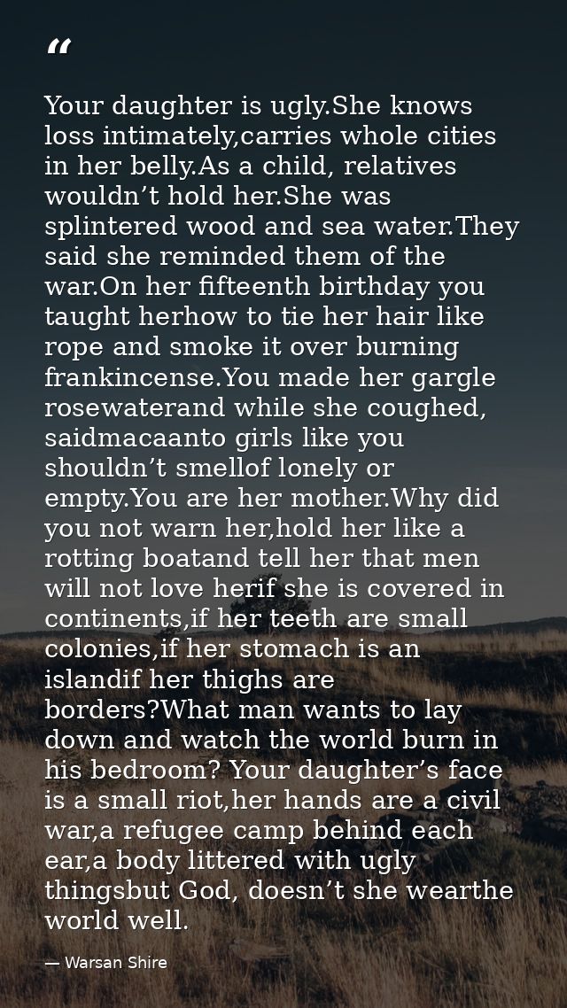 Your daughter is ugly.She knows loss intimately,carries whole cities in her belly.As a child, relatives wouldn’t hold he — Warsan Shire