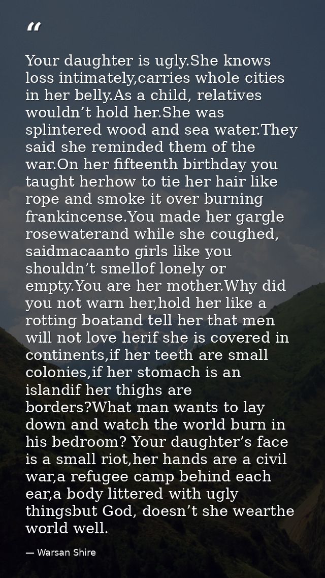 Your daughter is ugly.She knows loss intimately,carries whole cities in her belly.As a child, relatives wouldn’t hold he — Warsan Shire