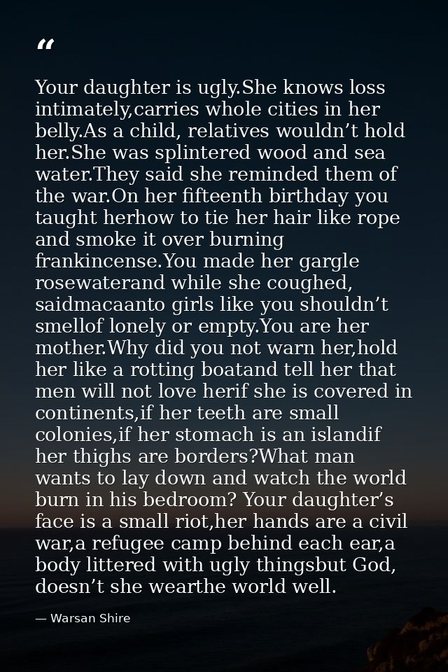 Your daughter is ugly.She knows loss intimately,carries whole cities in her belly.As a child, relatives wouldn’t hold he — Warsan Shire