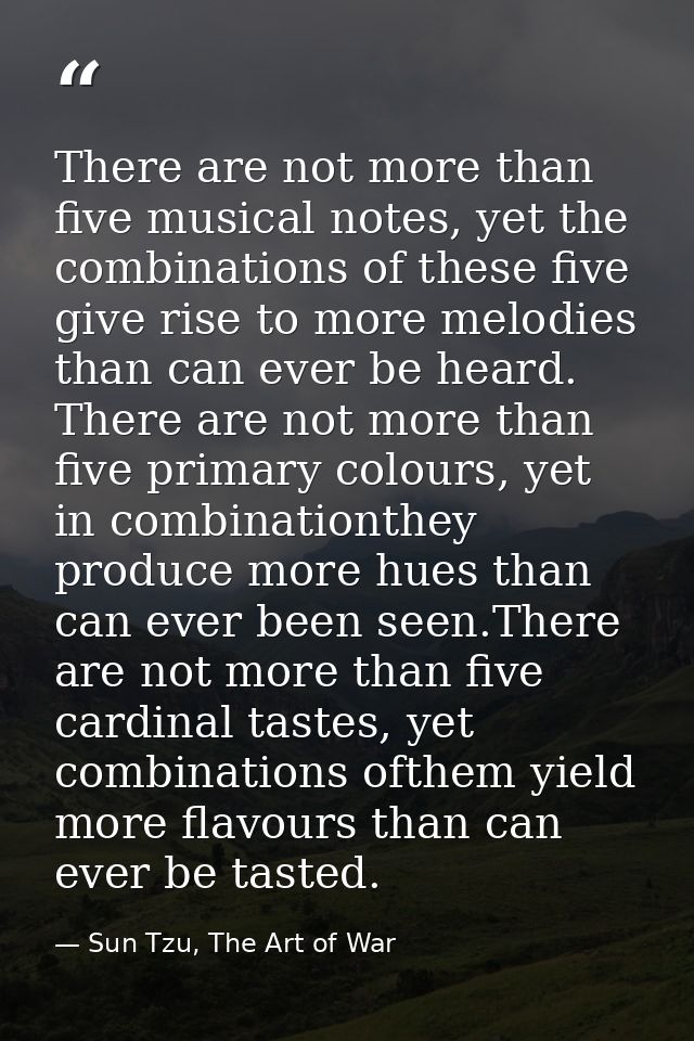 There are not more than five musical notes, yet the combinations of these five give rise to more melodies than can ever  — Sun Tzu, The Art of War
