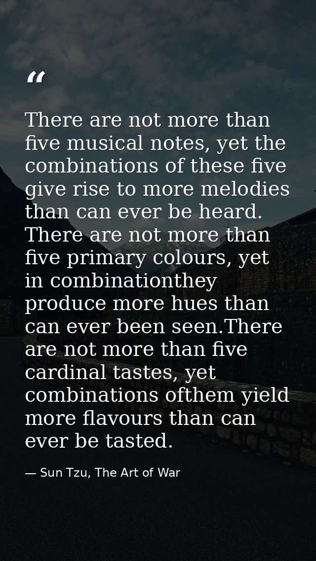 There are not more than five musical notes, yet the combinations of these five give rise to more melodies than can ever  — Sun Tzu, The Art of War