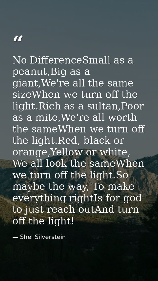 No DifferenceSmall as a peanut,Big as a giant,We're all the same sizeWhen we turn off the light.Rich as a sultan,Poor as — Shel Silverstein