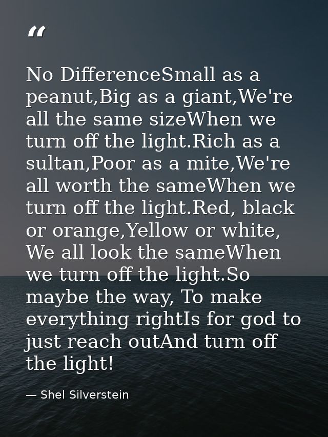 No DifferenceSmall as a peanut,Big as a giant,We're all the same sizeWhen we turn off the light.Rich as a sultan,Poor as — Shel Silverstein