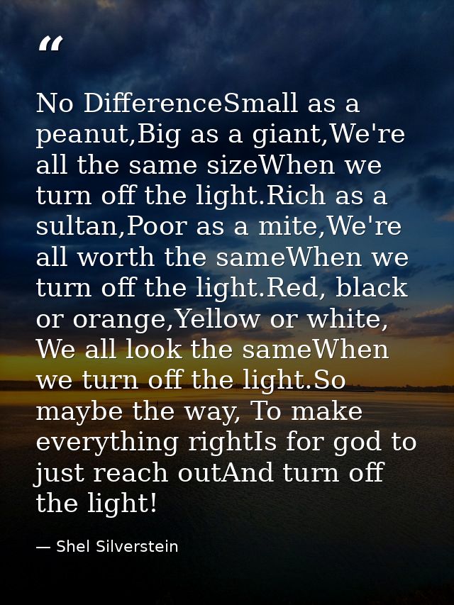 No DifferenceSmall as a peanut,Big as a giant,We're all the same sizeWhen we turn off the light.Rich as a sultan,Poor as — Shel Silverstein