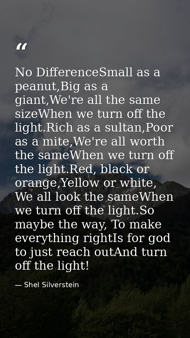No DifferenceSmall as a peanut,Big as a giant,We're all the same sizeWhen we turn off the light.Rich as a sultan,Poor as — Shel Silverstein