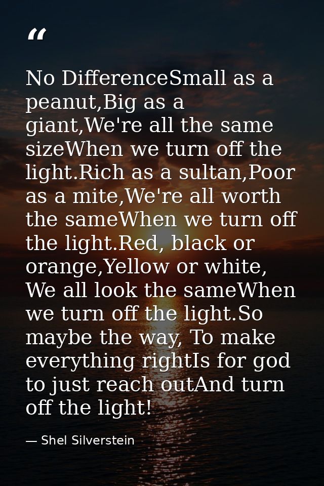 No DifferenceSmall as a peanut,Big as a giant,We're all the same sizeWhen we turn off the light.Rich as a sultan,Poor as — Shel Silverstein