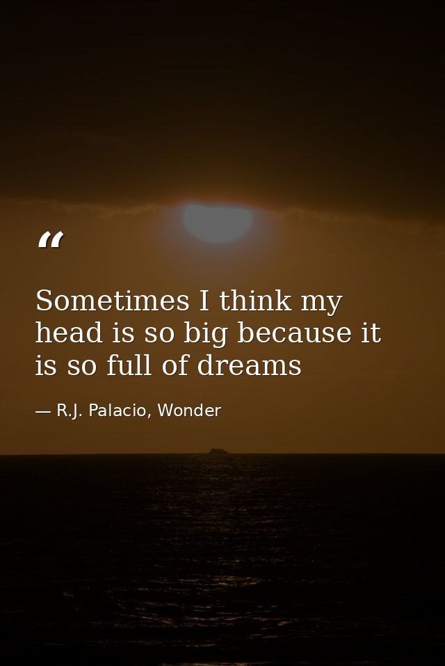 Sometimes I think my head is so big because it is so full of dreams — R.J. Palacio, Wonder