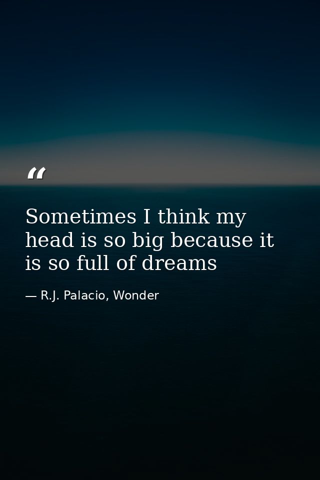 Sometimes I think my head is so big because it is so full of dreams — R.J. Palacio, Wonder