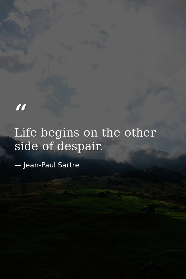 Life begins on the other side of despair. — Jean-Paul Sartre