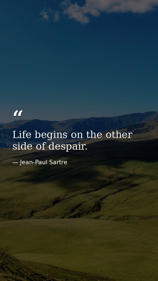 Life begins on the other side of despair. — Jean-Paul Sartre