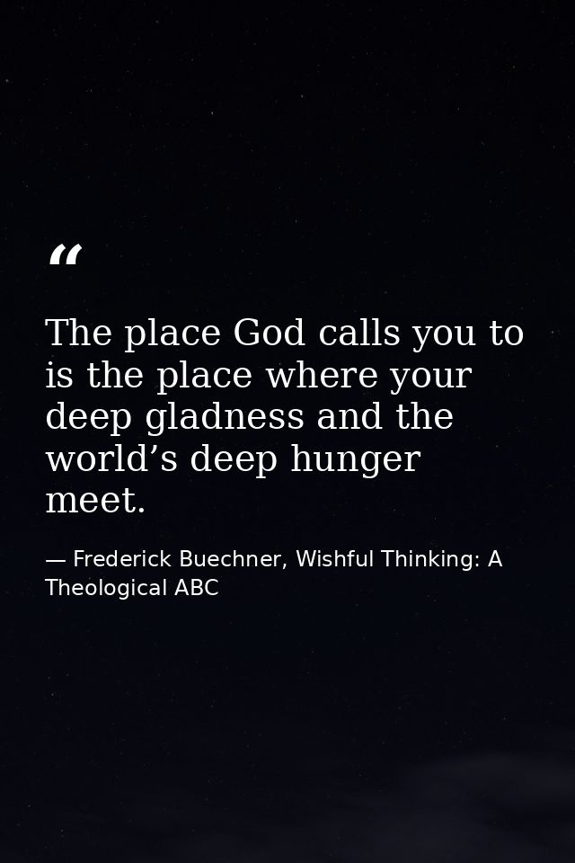 The place God calls you to is the place where your deep gladness and the world’s deep hunger meet. — Frederick Buechner, Wishful Thinking: A Theological ABC