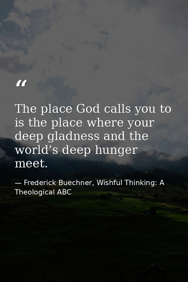 The place God calls you to is the place where your deep gladness and the world’s deep hunger meet. — Frederick Buechner, Wishful Thinking: A Theological ABC