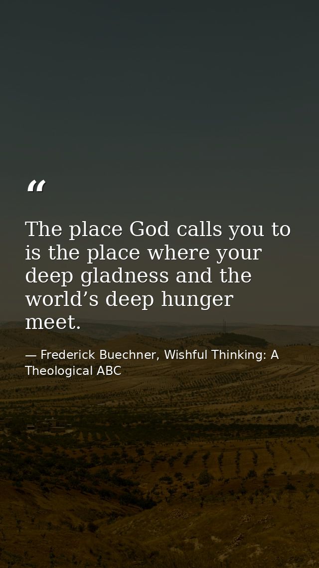 The place God calls you to is the place where your deep gladness and the world’s deep hunger meet. — Frederick Buechner, Wishful Thinking: A Theological ABC