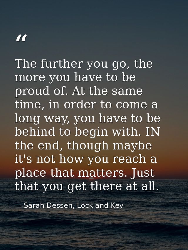 The further you go, the more you have to be proud of. At the same time, in order to come a long way, you have to be behi — Sarah Dessen, Lock and Key