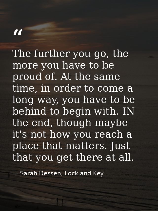 The further you go, the more you have to be proud of. At the same time, in order to come a long way, you have to be behi — Sarah Dessen, Lock and Key