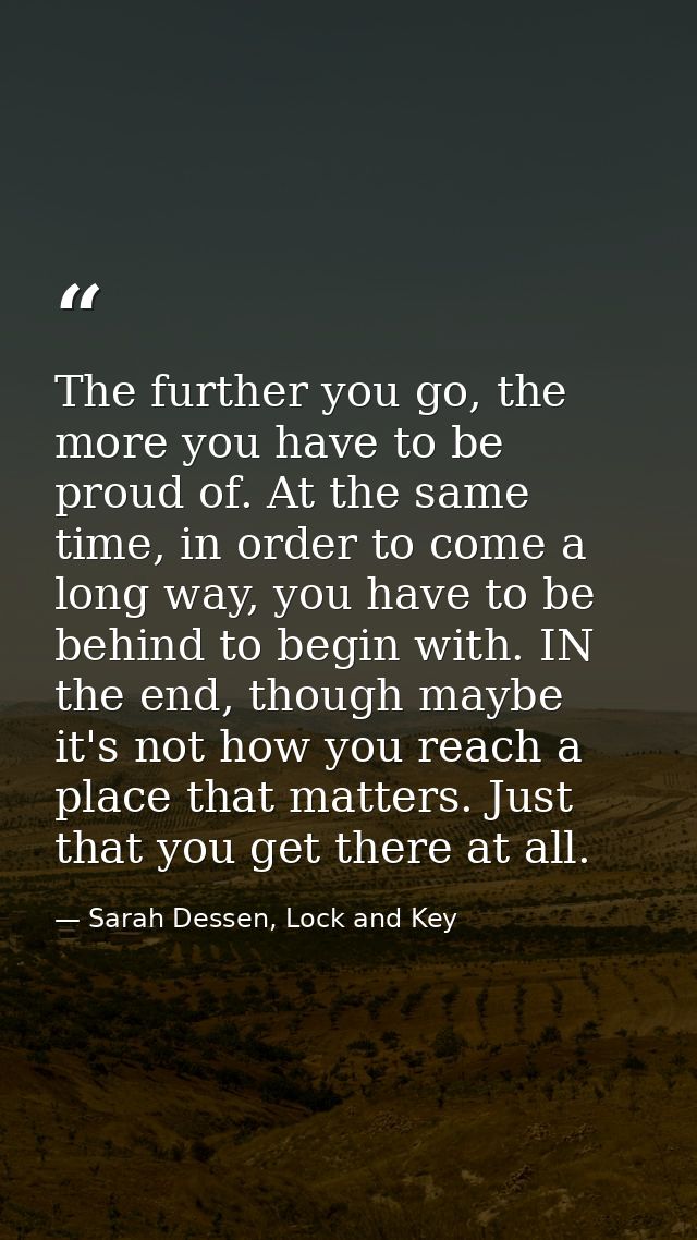 The further you go, the more you have to be proud of. At the same time, in order to come a long way, you have to be behi — Sarah Dessen, Lock and Key