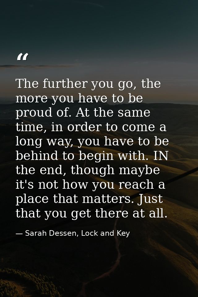 The further you go, the more you have to be proud of. At the same time, in order to come a long way, you have to be behi — Sarah Dessen, Lock and Key