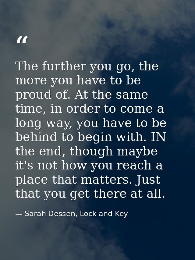 The further you go, the more you have to be proud of. At the same time, in order to come a long way, you have to be behi — Sarah Dessen, Lock and Key