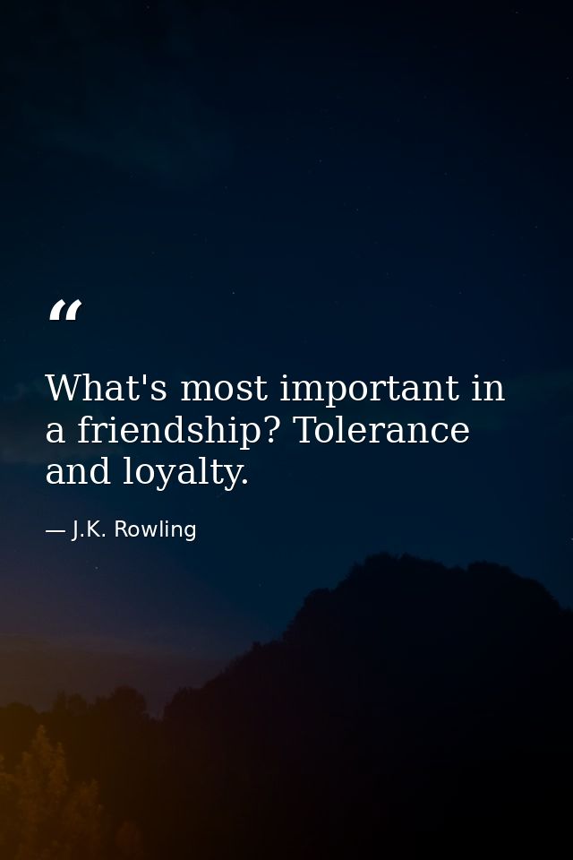 What's most important in a friendship? Tolerance and loyalty. — J.K. Rowling