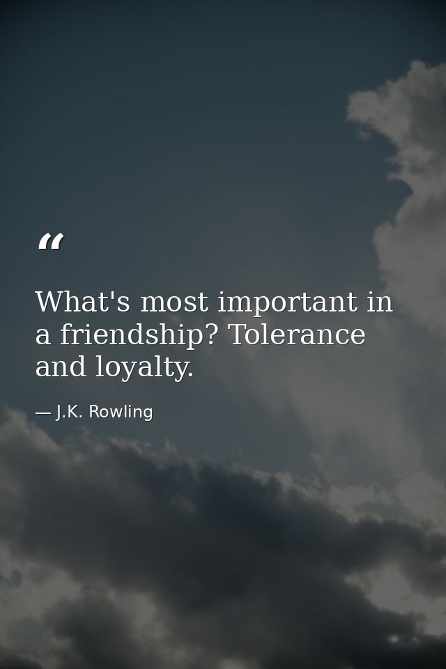 What's most important in a friendship? Tolerance and loyalty. — J.K. Rowling