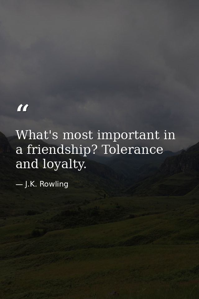 What's most important in a friendship? Tolerance and loyalty. — J.K. Rowling