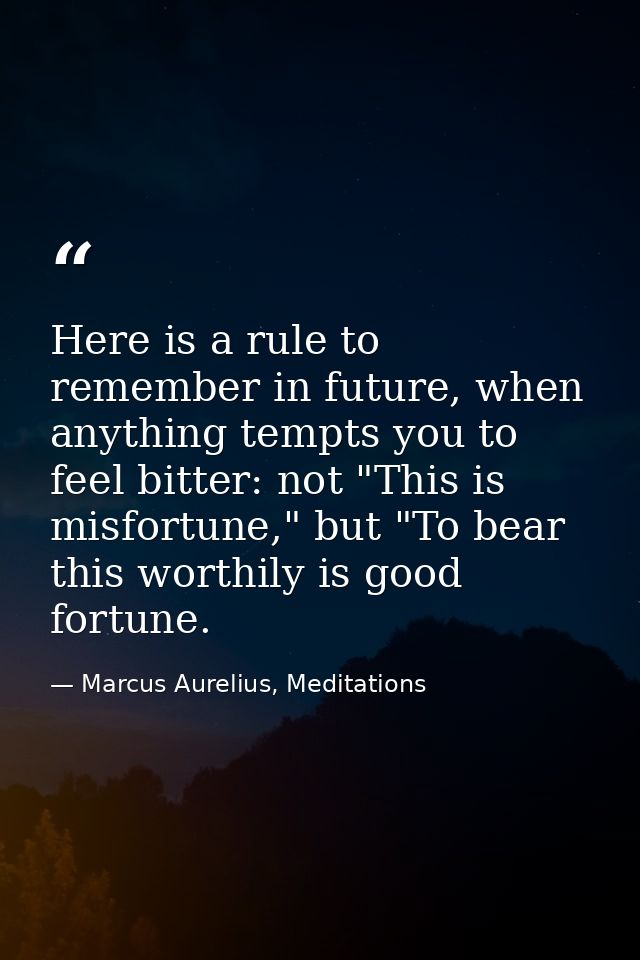 Here is a rule to remember in future, when anything tempts you to feel bitter: not "This is misfortune," but "To bear th — Marcus Aurelius, Meditations