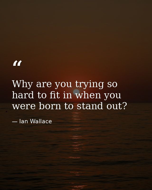 Why are you trying so hard to fit in when you were born to stand out? — Ian Wallace