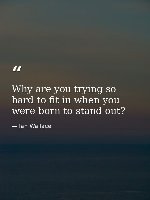 Why are you trying so hard to fit in when you were born to stand out? — Ian Wallace