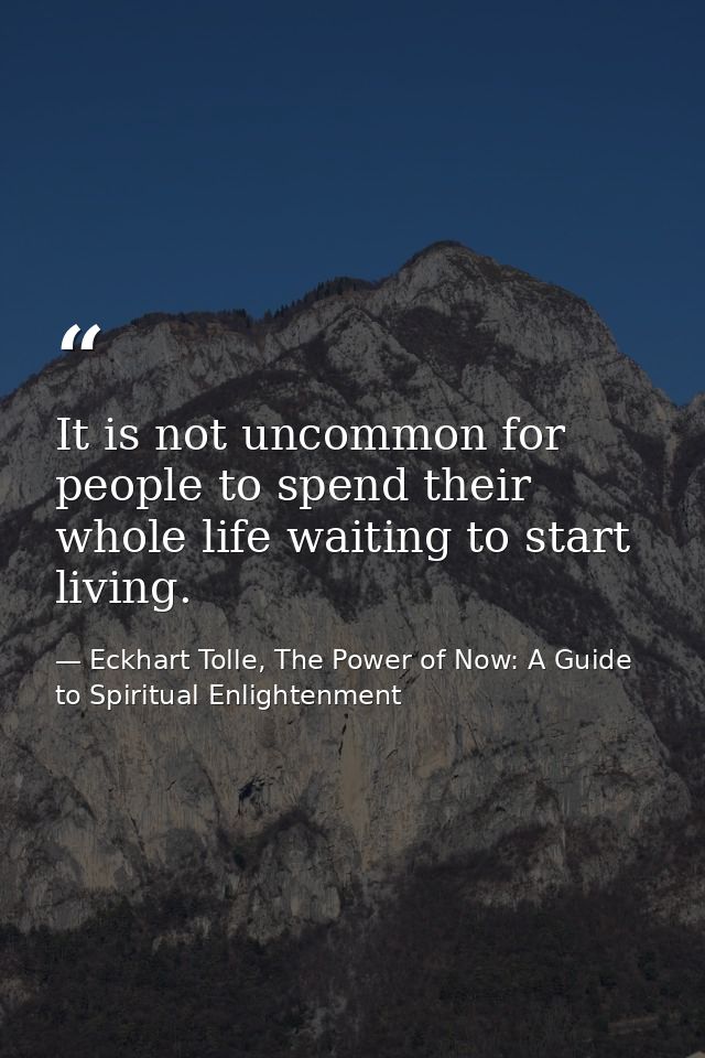 It is not uncommon for people to spend their whole life waiting to start living. — Eckhart Tolle, The Power of Now: A Guide to Spiritual Enlightenment