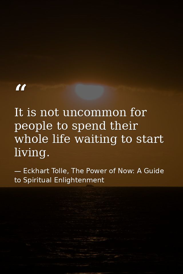 It is not uncommon for people to spend their whole life waiting to start living. — Eckhart Tolle, The Power of Now: A Guide to Spiritual Enlightenment