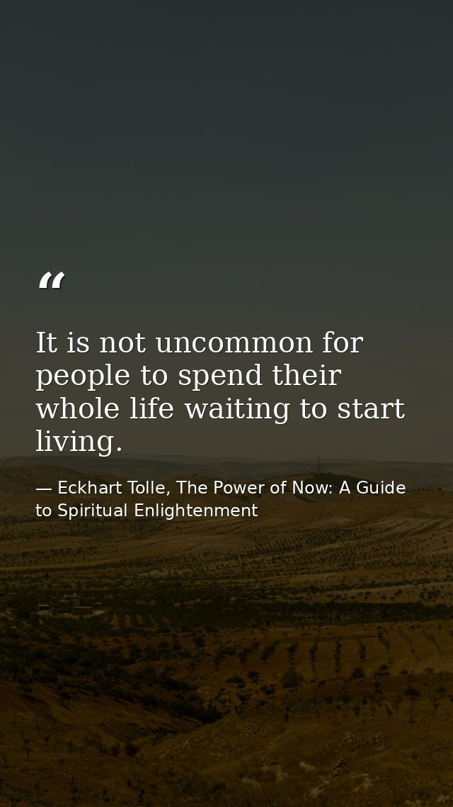 It is not uncommon for people to spend their whole life waiting to start living. — Eckhart Tolle, The Power of Now: A Guide to Spiritual Enlightenment
