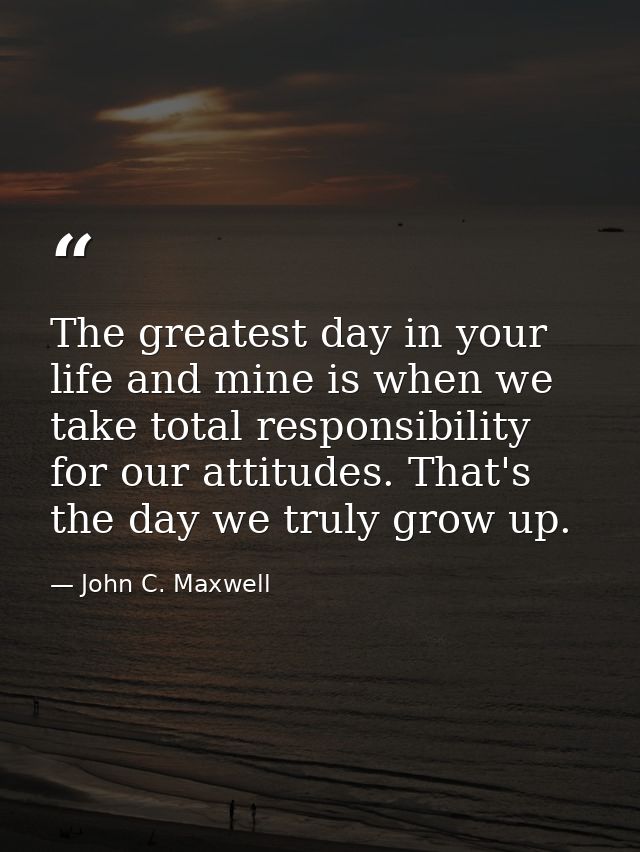 The greatest day in your life and mine is when we take total responsibility for our attitudes. That's the day we truly g — John C. Maxwell