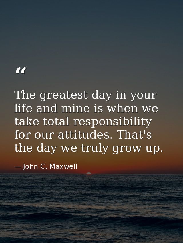 The greatest day in your life and mine is when we take total responsibility for our attitudes. That's the day we truly g — John C. Maxwell