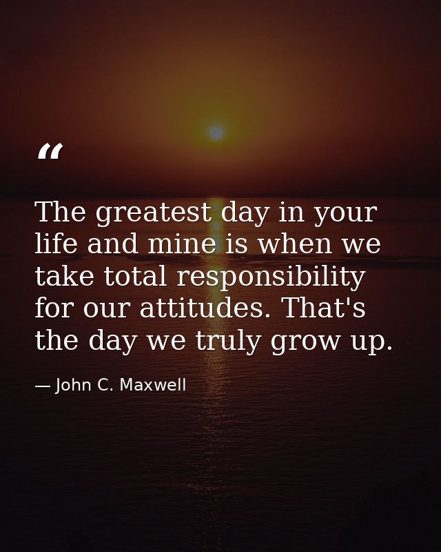 The greatest day in your life and mine is when we take total responsibility for our attitudes. That's the day we truly g — John C. Maxwell