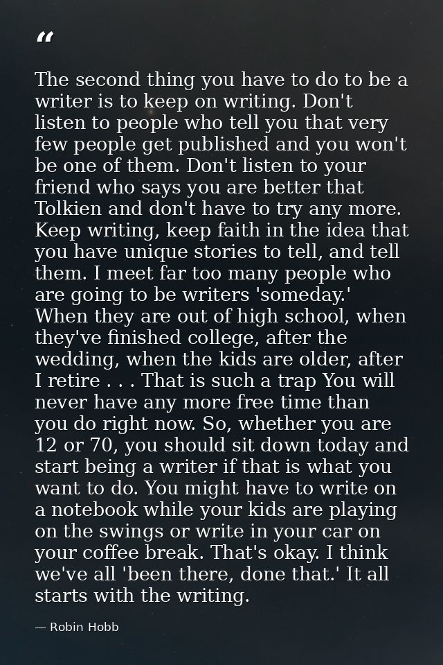 The second thing you have to do to be a writer is to keep on writing. Don't listen to people who tell you that very few  — Robin Hobb