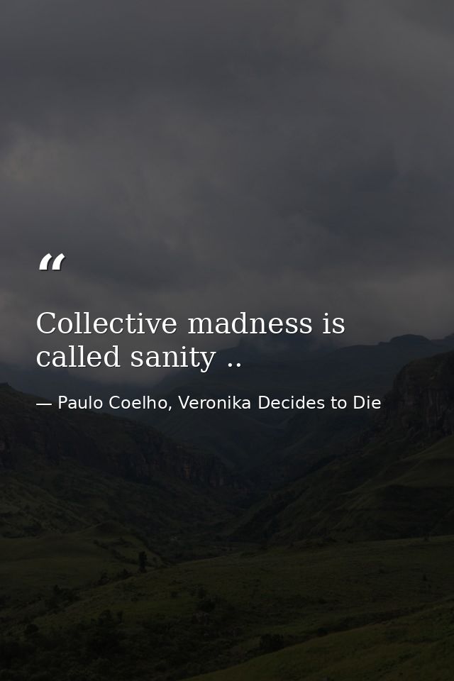 Collective madness is called sanity .. — Paulo Coelho, Veronika Decides to Die