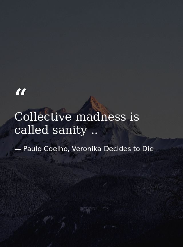 Collective madness is called sanity .. — Paulo Coelho, Veronika Decides to Die