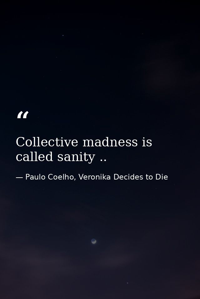 Collective madness is called sanity .. — Paulo Coelho, Veronika Decides to Die