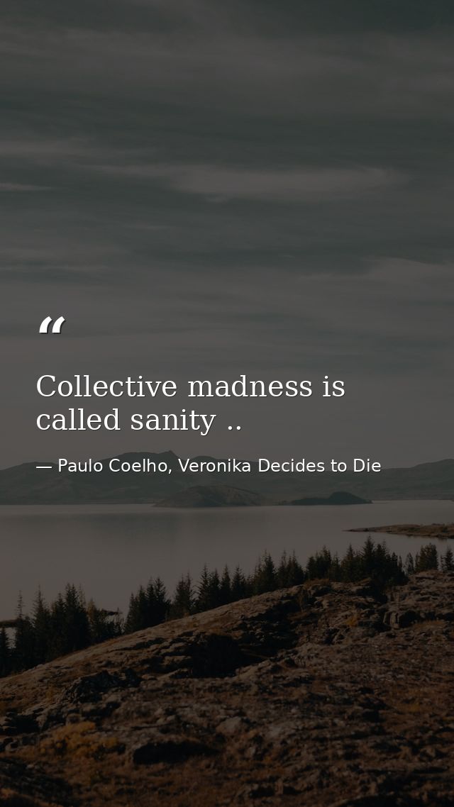 Collective madness is called sanity .. — Paulo Coelho, Veronika Decides to Die