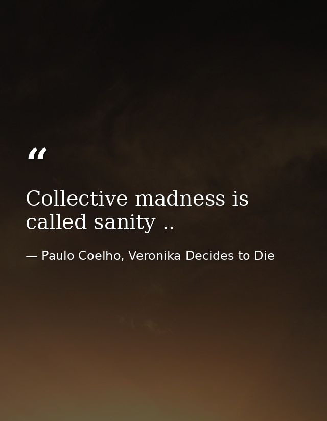 Collective madness is called sanity .. — Paulo Coelho, Veronika Decides to Die